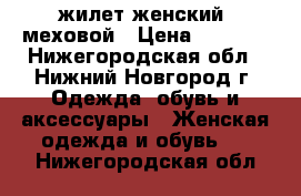 жилет женский  меховой › Цена ­ 5 500 - Нижегородская обл., Нижний Новгород г. Одежда, обувь и аксессуары » Женская одежда и обувь   . Нижегородская обл.